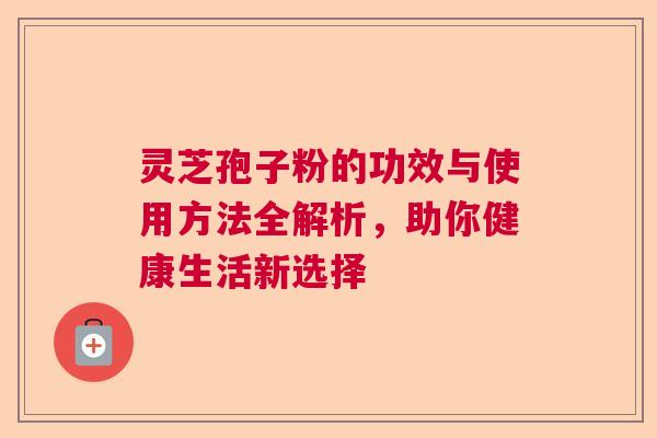 灵芝孢子粉的功效与使用方法全解析，助你健康生活新选择