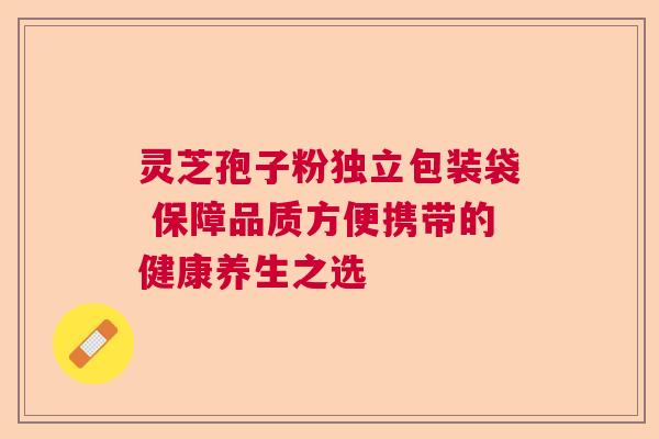 灵芝孢子粉独立包装袋 保障品质方便携带的健康养生之选
