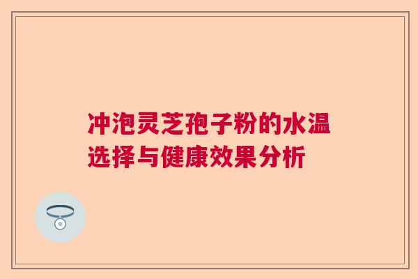 冲泡灵芝孢子粉的水温选择与健康效果分析