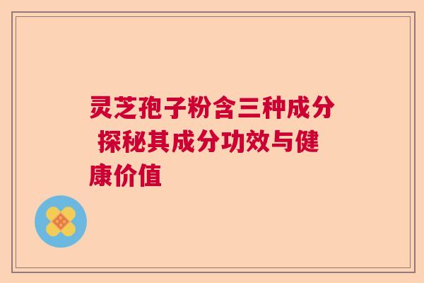 灵芝孢子粉含三种成分 探秘其成分功效与健康价值