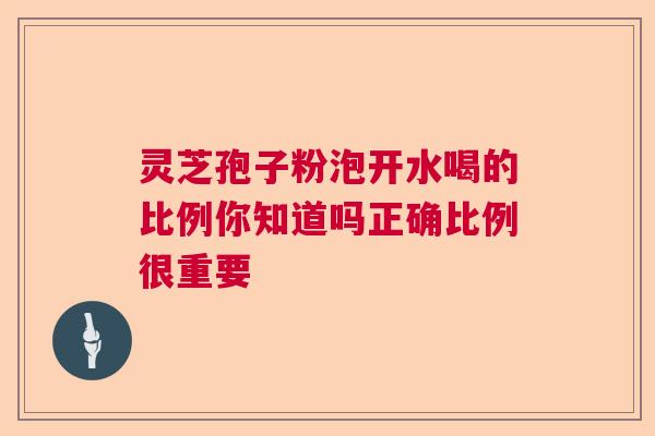 灵芝孢子粉泡开水喝的比例你知道吗正确比例很重要