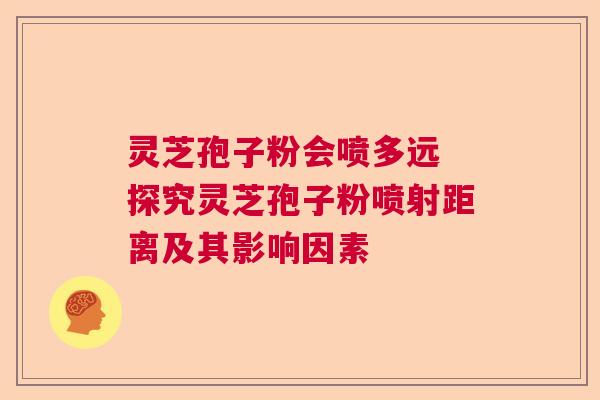 灵芝孢子粉会喷多远 探究灵芝孢子粉喷射距离及其影响因素