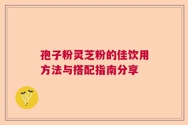孢子粉灵芝粉的佳饮用方法与搭配指南分享
