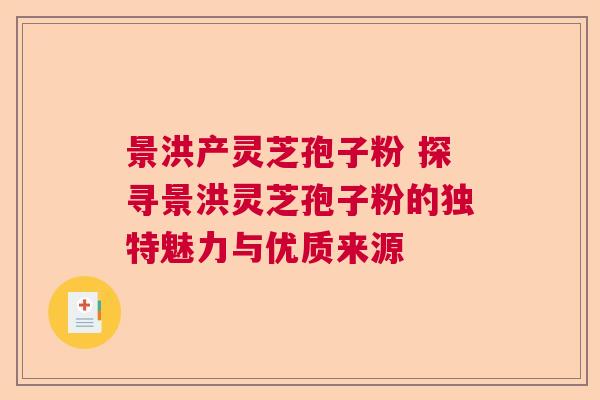 景洪产灵芝孢子粉 探寻景洪灵芝孢子粉的独特魅力与优质来源