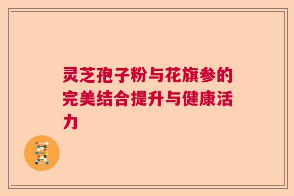 灵芝孢子粉与花旗参的完美结合提升与健康活力