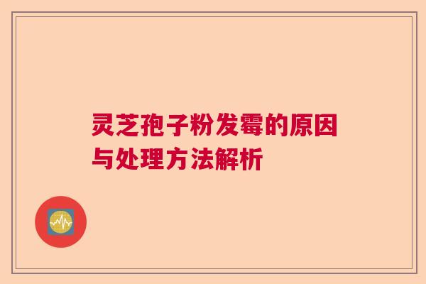 灵芝孢子粉发霉的原因与处理方法解析