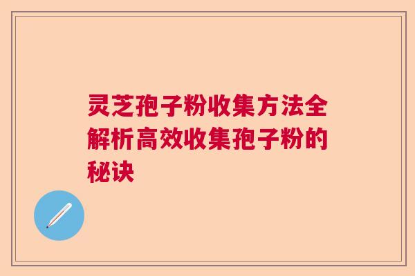灵芝孢子粉收集方法全解析高效收集孢子粉的秘诀