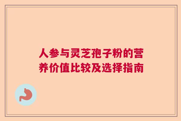 人参与灵芝孢子粉的营养价值比较及选择指南