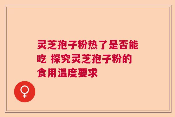 灵芝孢子粉热了是否能吃 探究灵芝孢子粉的食用温度要求