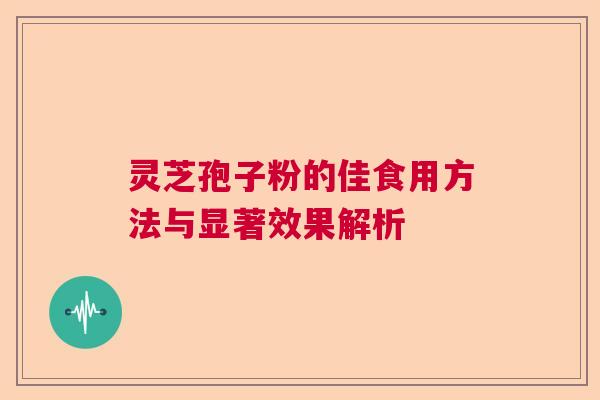 灵芝孢子粉的佳食用方法与显著效果解析