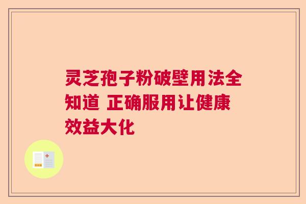 灵芝孢子粉破壁用法全知道 正确服用让健康效益大化