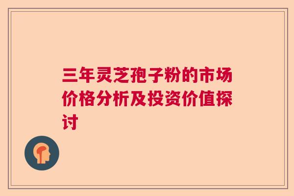 三年灵芝孢子粉的市场价格分析及投资价值探讨