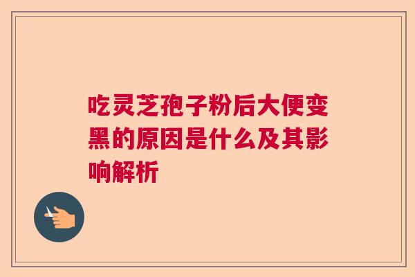 吃灵芝孢子粉后大便变黑的原因是什么及其影响解析