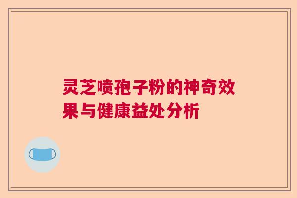灵芝喷孢子粉的神奇效果与健康益处分析