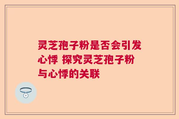 灵芝孢子粉是否会引发心悸 探究灵芝孢子粉与心悸的关联
