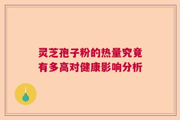 灵芝孢子粉的热量究竟有多高对健康影响分析