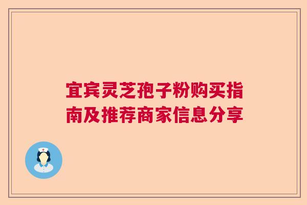 宜宾灵芝孢子粉购买指南及推荐商家信息分享