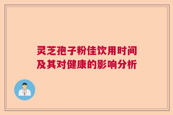 灵芝孢子粉佳饮用时间及其对健康的影响分析