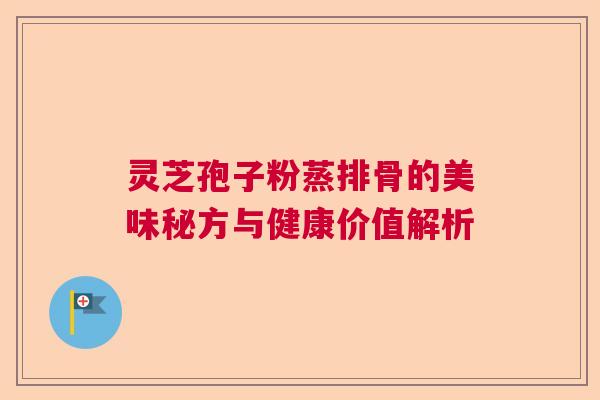 灵芝孢子粉蒸排骨的美味秘方与健康价值解析