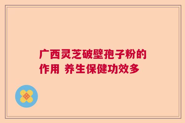 广西灵芝破壁孢子粉的作用 养生保健功效多