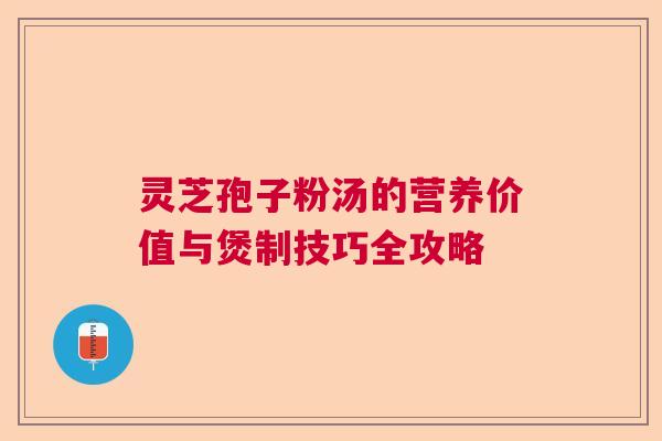 灵芝孢子粉汤的营养价值与煲制技巧全攻略