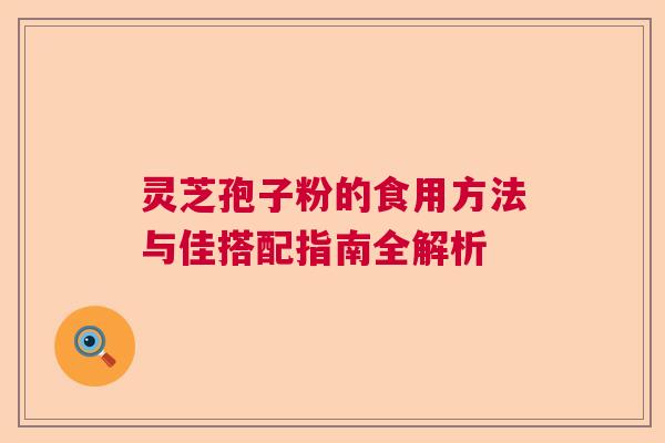 灵芝孢子粉的食用方法与佳搭配指南全解析