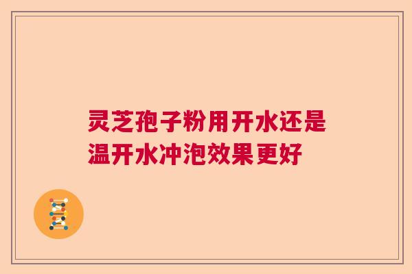 灵芝孢子粉用开水还是温开水冲泡效果更好