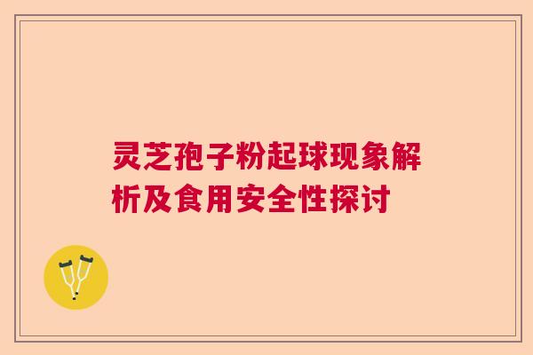 灵芝孢子粉起球现象解析及食用安全性探讨