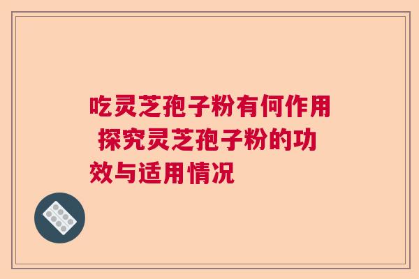 吃灵芝孢子粉有何作用 探究灵芝孢子粉的功效与适用情况