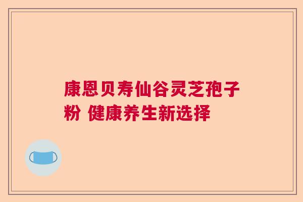 康恩贝寿仙谷灵芝孢子粉 健康养生新选择