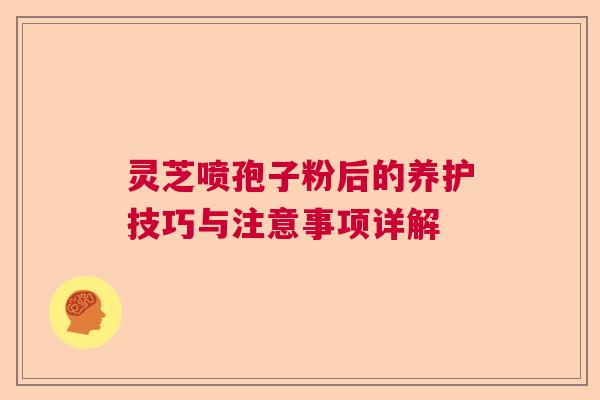 灵芝喷孢子粉后的养护技巧与注意事项详解