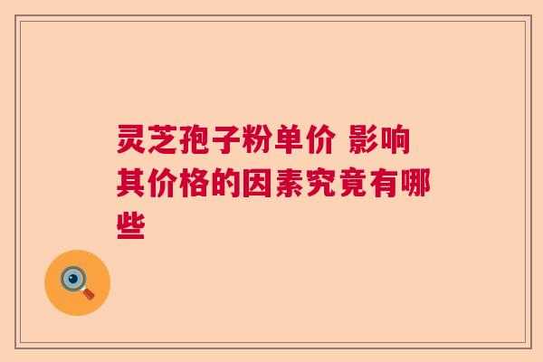 灵芝孢子粉单价 影响其价格的因素究竟有哪些
