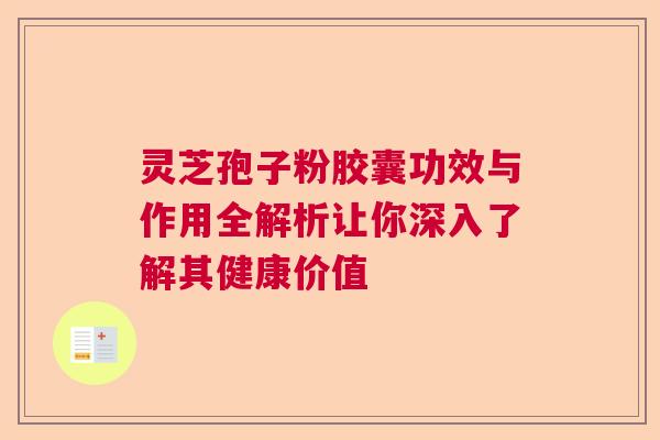 灵芝孢子粉胶囊功效与作用全解析让你深入了解其健康价值
