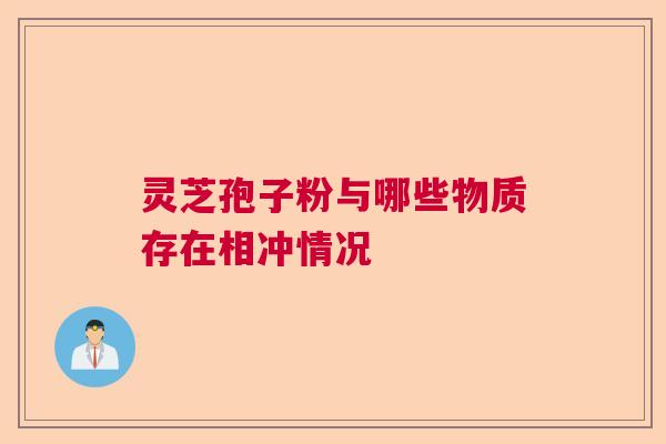 灵芝孢子粉与哪些物质存在相冲情况