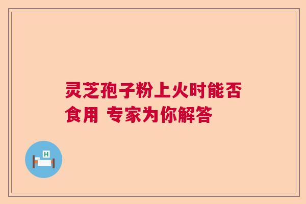 灵芝孢子粉上火时能否食用 专家为你解答
