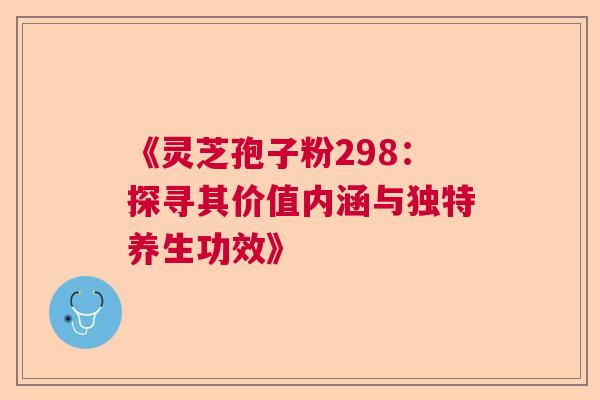 《灵芝孢子粉298：探寻其价值内涵与独特养生功效》