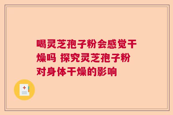 喝灵芝孢子粉会感觉干燥吗 探究灵芝孢子粉对身体干燥的影响