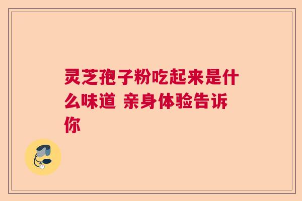 灵芝孢子粉吃起来是什么味道 亲身体验告诉你