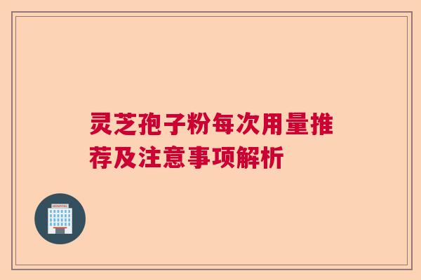 灵芝孢子粉每次用量推荐及注意事项解析