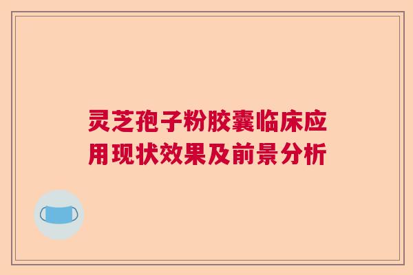 灵芝孢子粉胶囊临床应用现状效果及前景分析