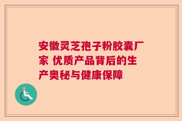 安徽灵芝孢子粉胶囊厂家 优质产品背后的生产奥秘与健康保障