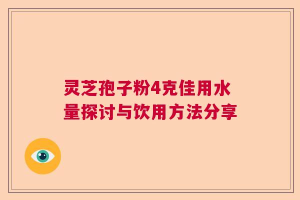 灵芝孢子粉4克佳用水量探讨与饮用方法分享