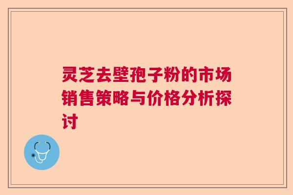 灵芝去壁孢子粉的市场销售策略与价格分析探讨