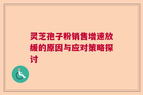 灵芝孢子粉销售增速放缓的原因与应对策略探讨