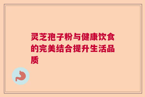 灵芝孢子粉与健康饮食的完美结合提升生活品质