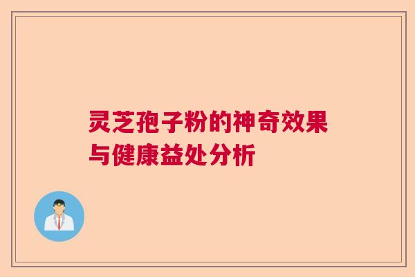 灵芝孢子粉的神奇效果与健康益处分析