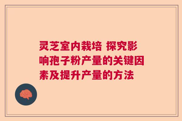 灵芝室内栽培 探究影响孢子粉产量的关键因素及提升产量的方法