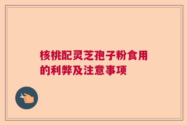 核桃配灵芝孢子粉食用的利弊及注意事项