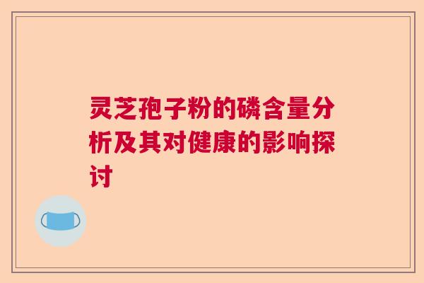 灵芝孢子粉的磷含量分析及其对健康的影响探讨