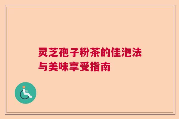 灵芝孢子粉茶的佳泡法与美味享受指南